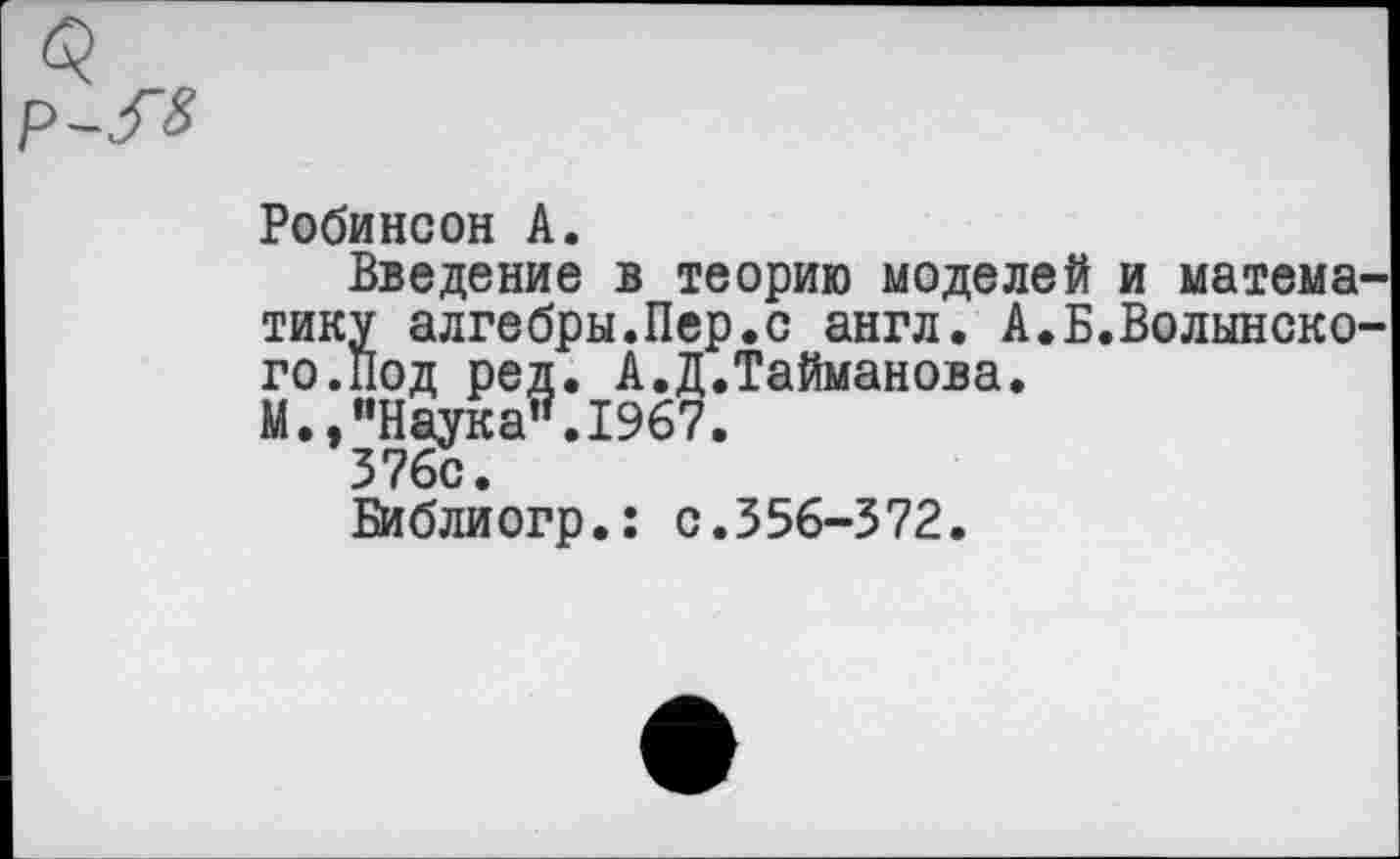 ﻿
Робинсон А.
Введение в теорию моделей и математику алгебры.Пер.с англ. А.Б.Волынско-го.Под ред. А.Д.Тайманова.
М.,"Наука".1967.
376с.
Библиогр.: с.356-372.